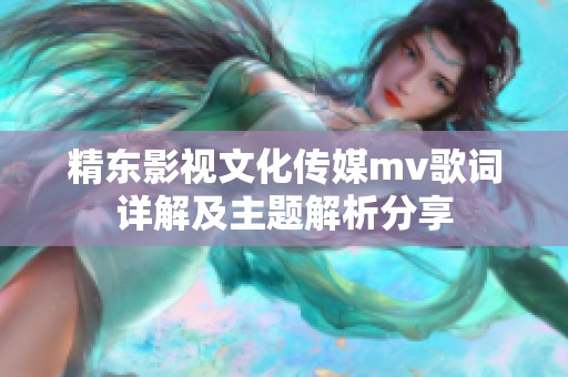 精东影视文化传媒mv歌词详解及主题解析分享
