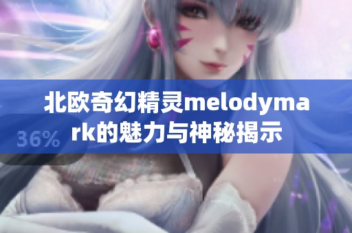 北欧奇幻精灵melodymark的魅力与神秘揭示