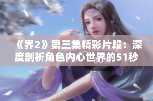 《界2》第三集精彩片段：深度剖析角色内心世界的51秒视频