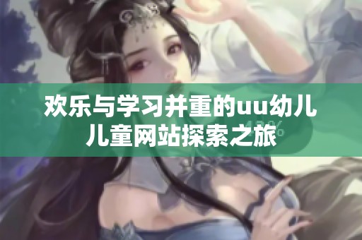 欢乐与学习并重的uu幼儿儿童网站探索之旅