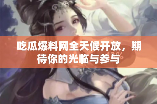 吃瓜爆料网全天候开放，期待你的光临与参与