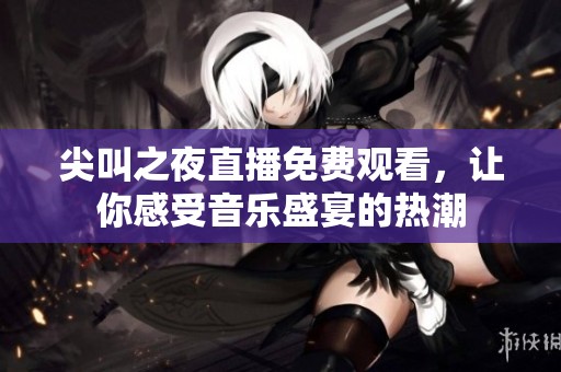尖叫之夜直播免费观看，让你感受音乐盛宴的热潮