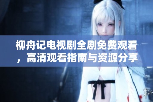 柳舟记电视剧全剧免费观看，高清观看指南与资源分享