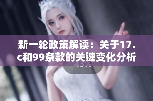 新一轮政策解读：关于17.c和99条款的关键变化分析