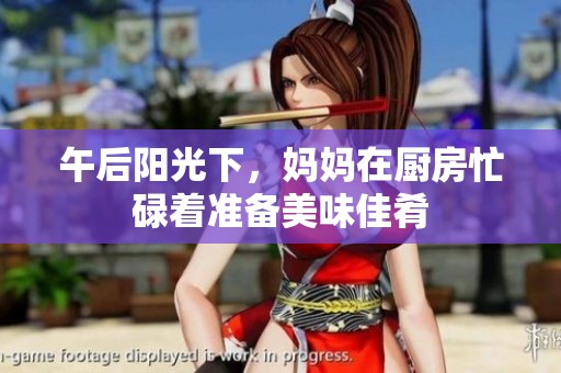 午后阳光下，妈妈在厨房忙碌着准备美味佳肴