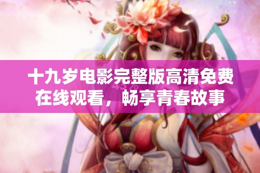十九岁电影完整版高清免费在线观看，畅享青春故事