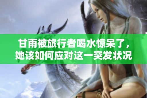 甘雨被旅行者喝水惊呆了，她该如何应对这一突发状况