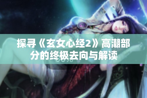 探寻《玄女心经2》高潮部分的终极去向与解读
