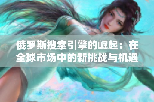 俄罗斯搜索引擎的崛起：在全球市场中的新挑战与机遇