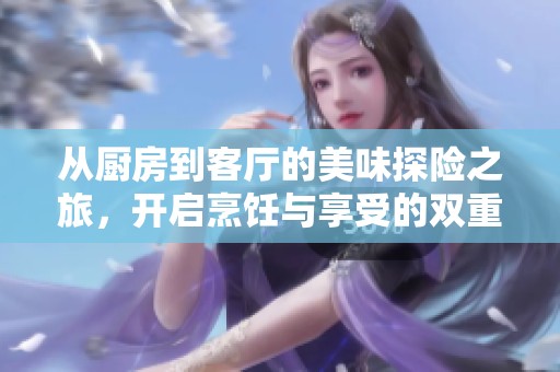 从厨房到客厅的美味探险之旅，开启烹饪与享受的双重体验