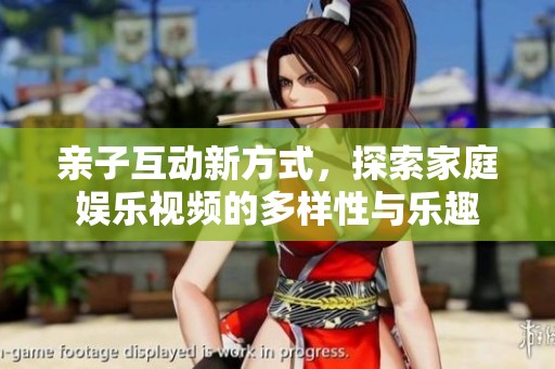 亲子互动新方式，探索家庭娱乐视频的多样性与乐趣