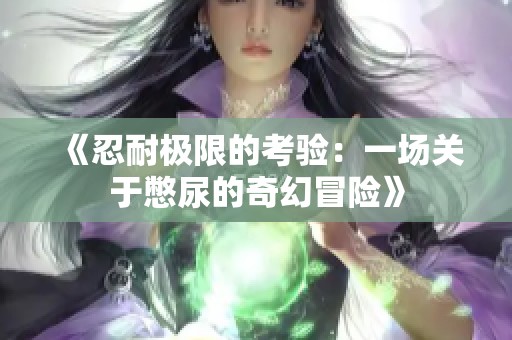 《忍耐极限的考验：一场关于憋尿的奇幻冒险》