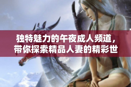 独特魅力的午夜成人频道，带你探索精品人妻的精彩世界