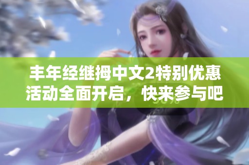 丰年经继拇中文2特别优惠活动全面开启，快来参与吧