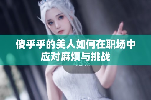 傻乎乎的美人如何在职场中应对麻烦与挑战