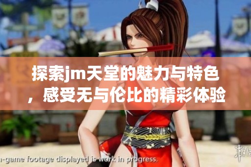 探索jm天堂的魅力与特色，感受无与伦比的精彩体验