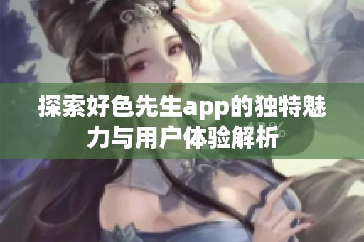 探索好色先生app的独特魅力与用户体验解析