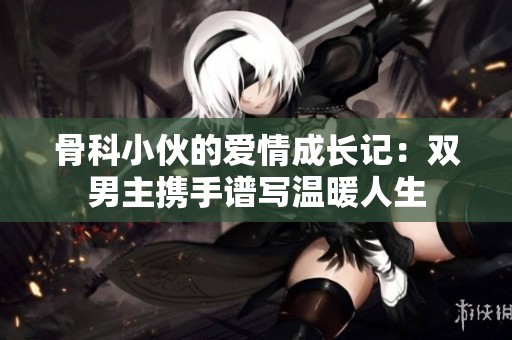 骨科小伙的爱情成长记：双男主携手谱写温暖人生