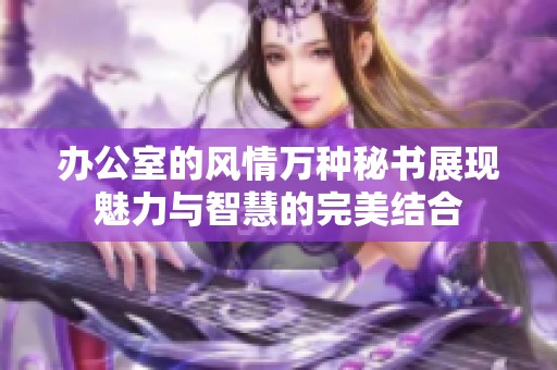 办公室的风情万种秘书展现魅力与智慧的完美结合