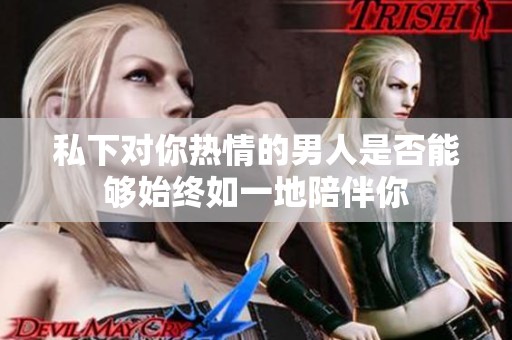 私下对你热情的男人是否能够始终如一地陪伴你