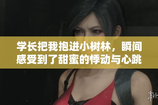 学长把我抱进小树林，瞬间感受到了甜蜜的悸动与心跳