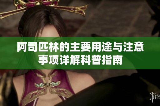 阿司匹林的主要用途与注意事项详解科普指南