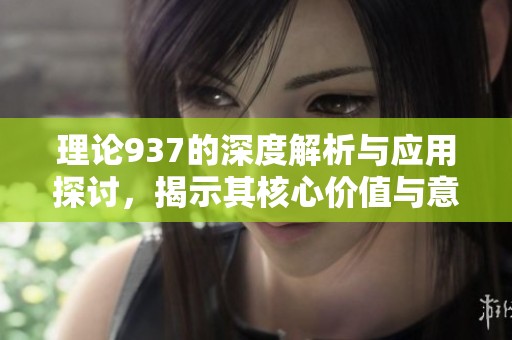 理论937的深度解析与应用探讨，揭示其核心价值与意义
