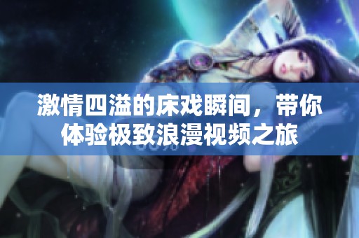 激情四溢的床戏瞬间，带你体验极致浪漫视频之旅