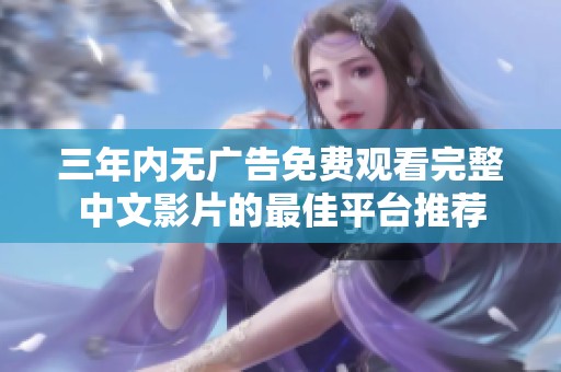 三年内无广告免费观看完整中文影片的最佳平台推荐
