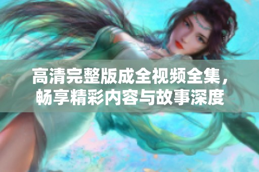 高清完整版成全视频全集，畅享精彩内容与故事深度
