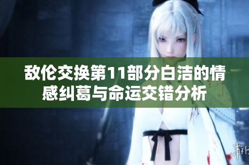 敌伦交换第11部分白洁的情感纠葛与命运交错分析