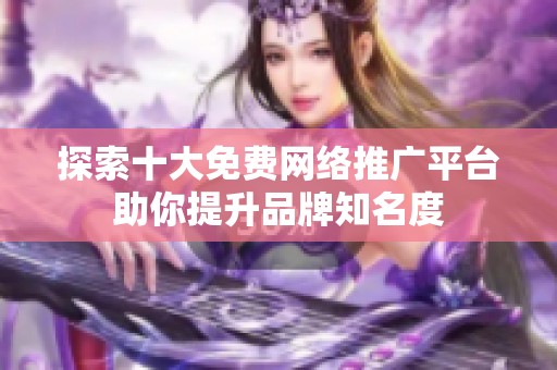 探索十大免费网络推广平台助你提升品牌知名度