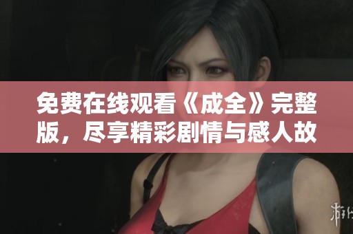 免费在线观看《成全》完整版，尽享精彩剧情与感人故事