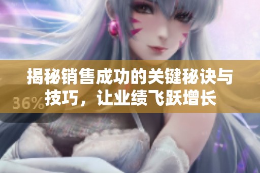 揭秘销售成功的关键秘诀与技巧，让业绩飞跃增长