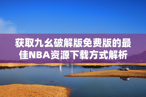 获取九幺破解版免费版的最佳NBA资源下载方式解析