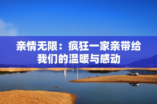 亲情无限：疯狂一家亲带给我们的温暖与感动