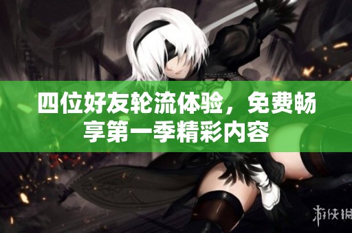 四位好友轮流体验，免费畅享第一季精彩内容
