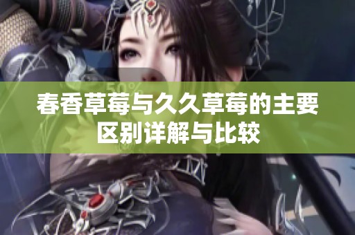 春香草莓与久久草莓的主要区别详解与比较