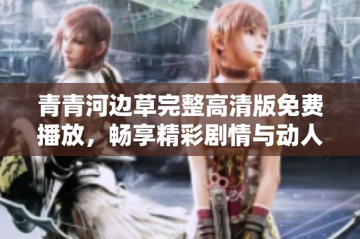 青青河边草完整高清版免费播放，畅享精彩剧情与动人情感