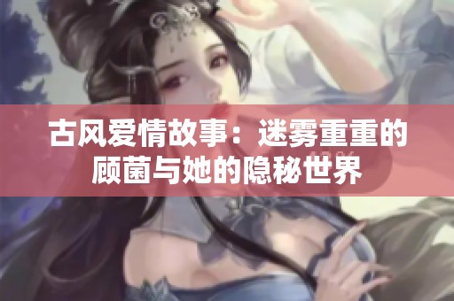 古风爱情故事：迷雾重重的顾菌与她的隐秘世界