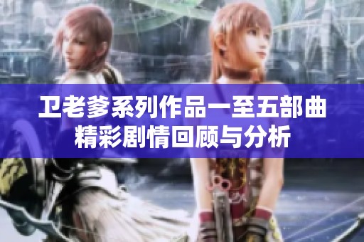 卫老爹系列作品一至五部曲精彩剧情回顾与分析