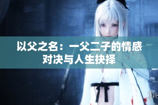 以父之名：一父二子的情感对决与人生抉择