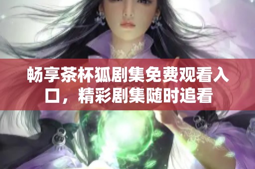 畅享茶杯狐剧集免费观看入口，精彩剧集随时追看