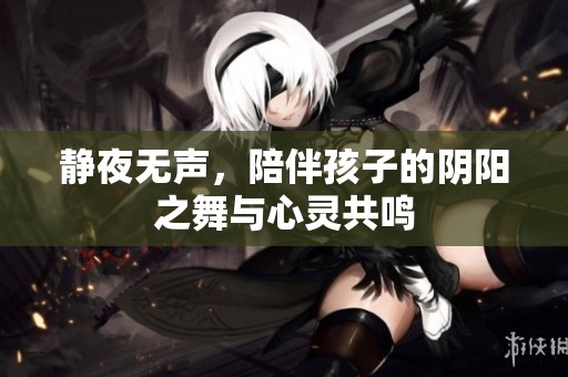 静夜无声，陪伴孩子的阴阳之舞与心灵共鸣