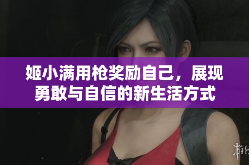 姬小满用枪奖励自己，展现勇敢与自信的新生活方式