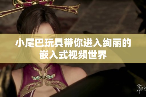 小尾巴玩具带你进入绚丽的嵌入式视频世界
