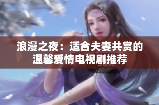 浪漫之夜：适合夫妻共赏的温馨爱情电视剧推荐