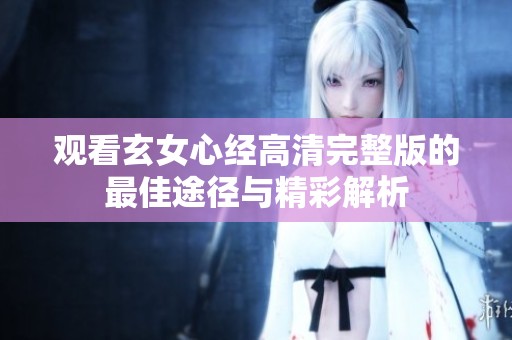 观看玄女心经高清完整版的最佳途径与精彩解析