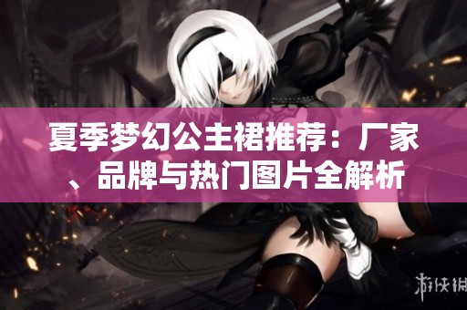 夏季梦幻公主裙推荐：厂家、品牌与热门图片全解析