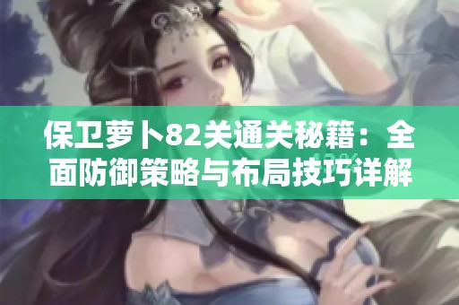 保卫萝卜82关通关秘籍：全面防御策略与布局技巧详解